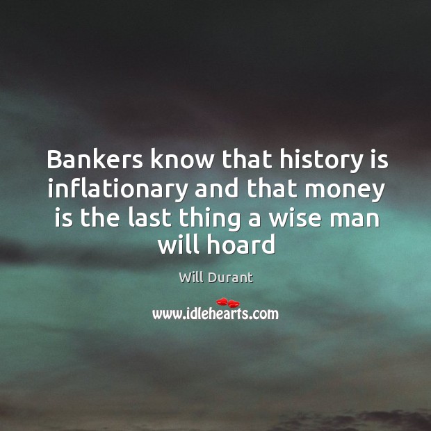 Bankers know that history is inflationary and that money is the last 