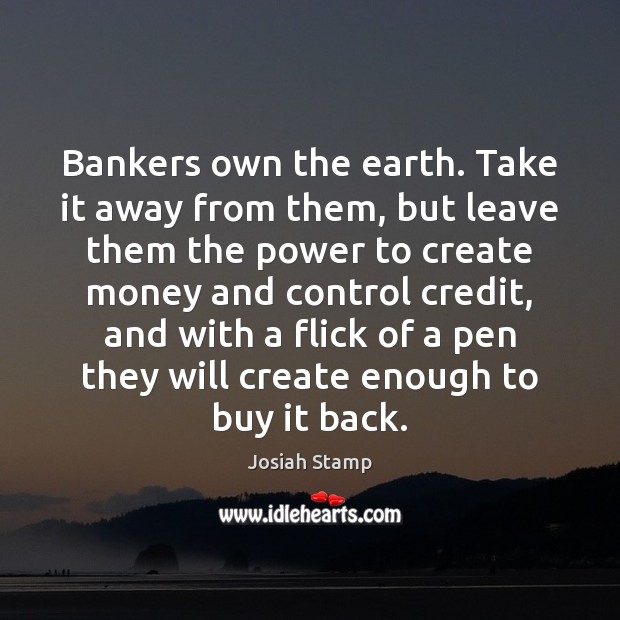 Bankers own the earth. Take it away from them, but leave them Josiah Stamp Picture Quote