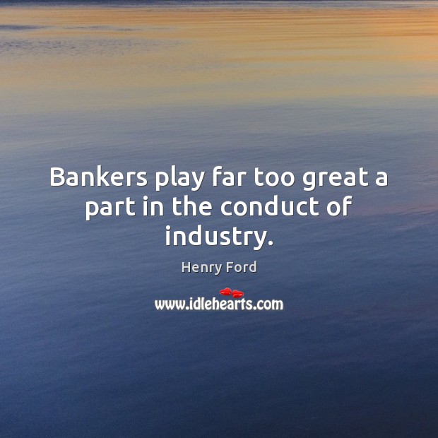 Bankers play far too great a part in the conduct of industry. Image