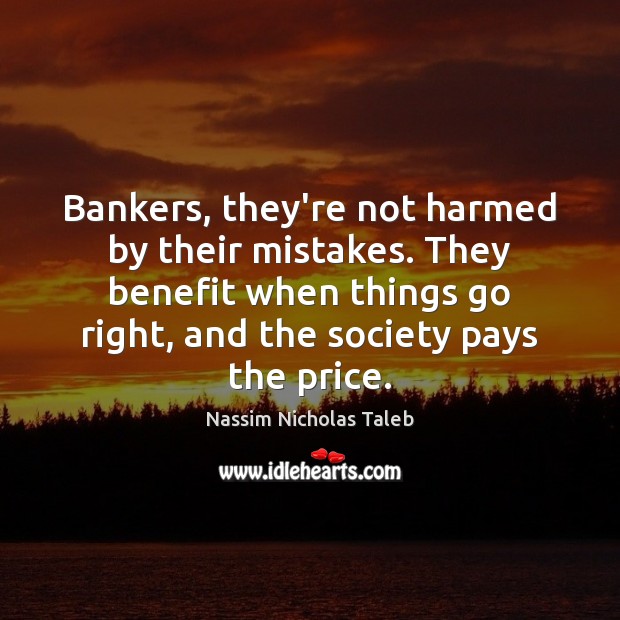 Bankers, they’re not harmed by their mistakes. They benefit when things go Nassim Nicholas Taleb Picture Quote
