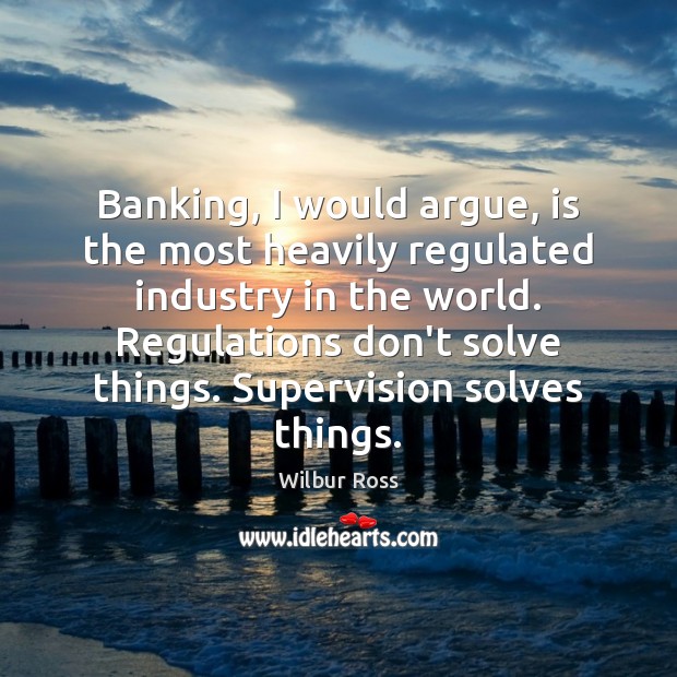 Banking, I would argue, is the most heavily regulated industry in the Image