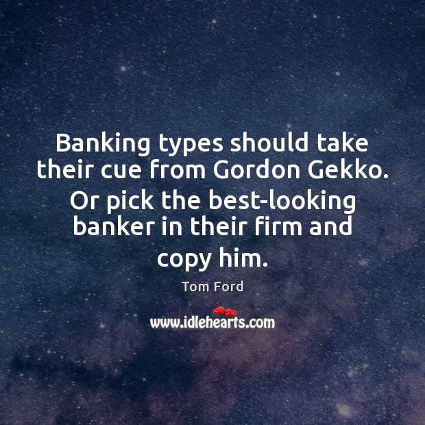 Banking types should take their cue from Gordon Gekko. Or pick the Image