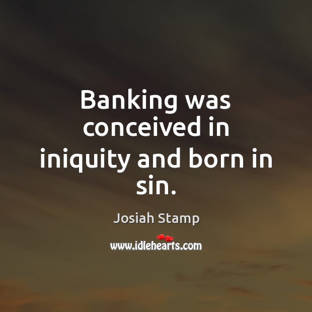 Banking was conceived in iniquity and born in sin. Josiah Stamp Picture Quote