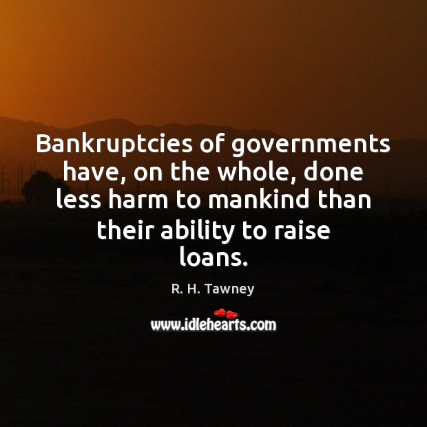 Bankruptcies of governments have, on the whole, done less harm to mankind R. H. Tawney Picture Quote