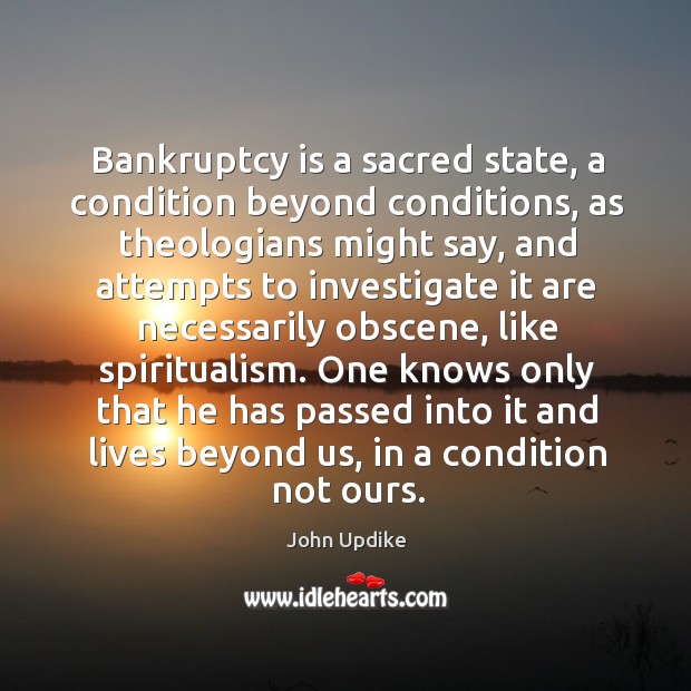 Bankruptcy is a sacred state, a condition beyond conditions, as theologians might say John Updike Picture Quote