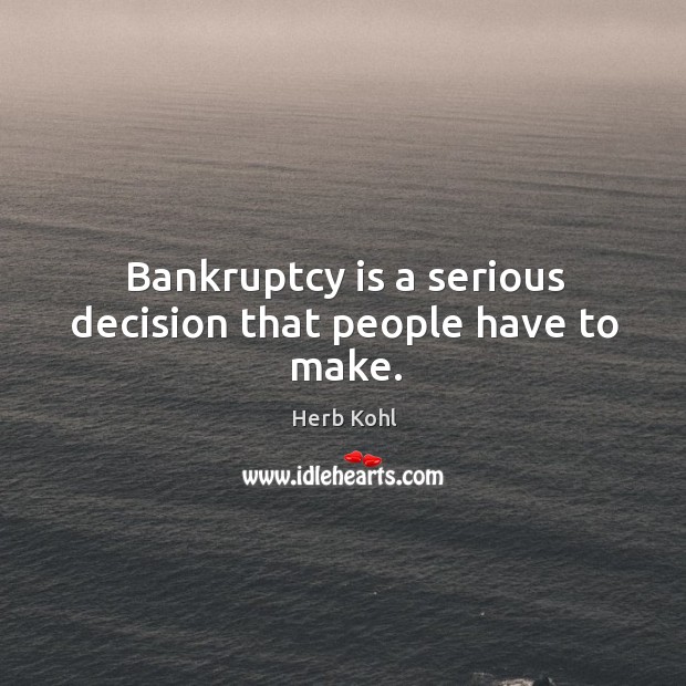 Bankruptcy is a serious decision that people have to make. Herb Kohl Picture Quote