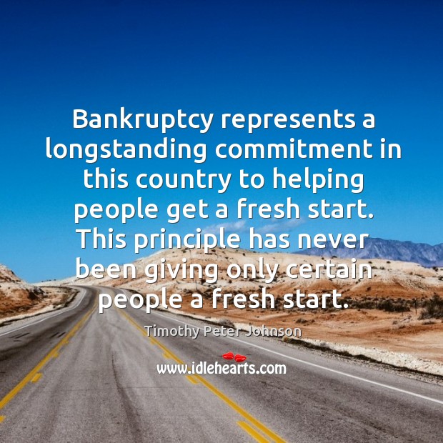 Bankruptcy represents a longstanding commitment in this country to helping people get a fresh start. Timothy Peter Johnson Picture Quote