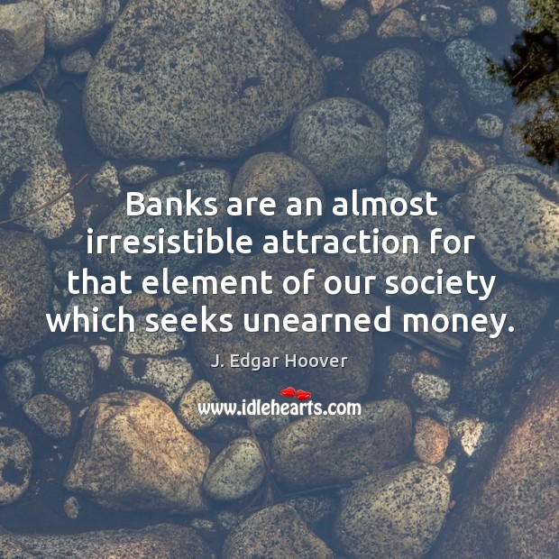 Banks are an almost irresistible attraction for that element of our society which seeks unearned money. J. Edgar Hoover Picture Quote