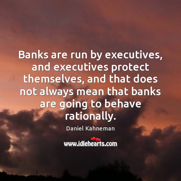 Banks are run by executives, and executives protect themselves, and that does Daniel Kahneman Picture Quote