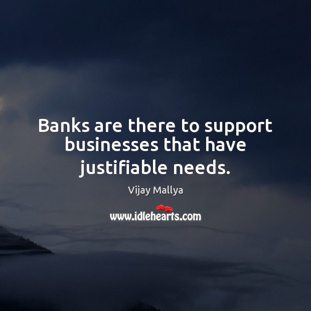 Banks are there to support businesses that have justifiable needs. Image