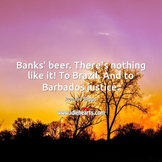 Banks’ beer. There’s nothing like it! To Brazil. And to Barbados justice. Ronald Biggs Picture Quote