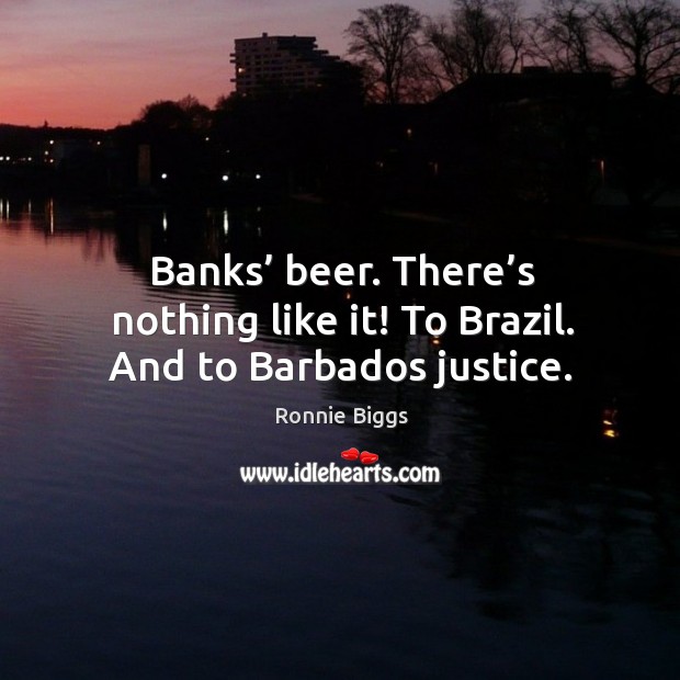Banks’ beer. There’s nothing like it! to brazil. And to barbados justice. Ronnie Biggs Picture Quote