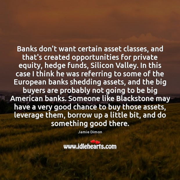 Banks don’t want certain asset classes, and that’s created opportunities for private Jamie Dimon Picture Quote