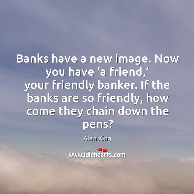 Banks have a new image. Now you have ‘a friend,’ your friendly banker. Alan King Picture Quote