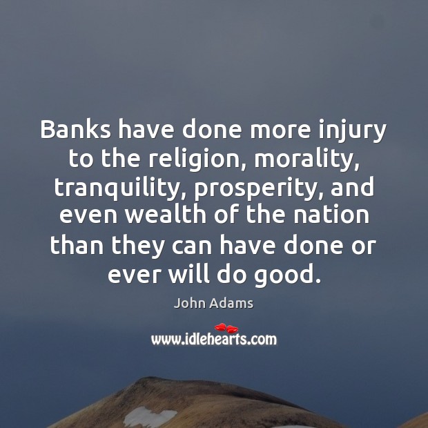 Banks have done more injury to the religion, morality, tranquility, prosperity, and John Adams Picture Quote