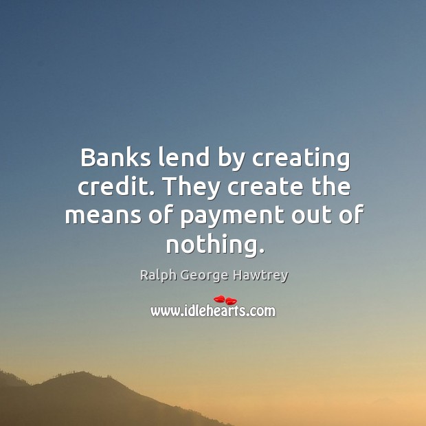 Banks lend by creating credit. They create the means of payment out of nothing. Ralph George Hawtrey Picture Quote