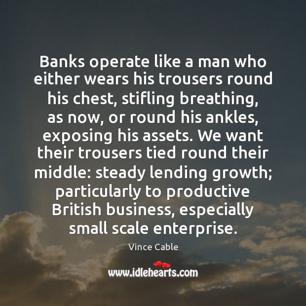 Banks operate like a man who either wears his trousers round his Vince Cable Picture Quote