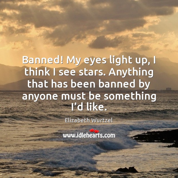 Banned! My eyes light up, I think I see stars. Anything that Elizabeth Wurtzel Picture Quote