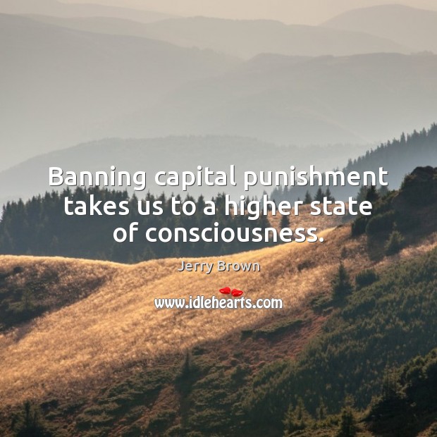 Banning capital punishment takes us to a higher state of consciousness. Jerry Brown Picture Quote