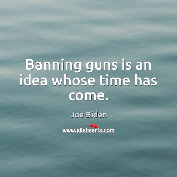 Banning guns is an idea whose time has come. Joe Biden Picture Quote