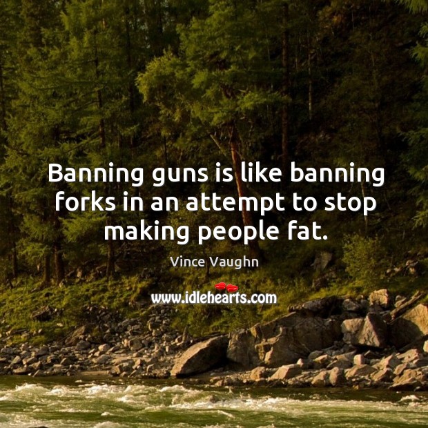 Banning guns is like banning forks in an attempt to stop making people fat. Vince Vaughn Picture Quote