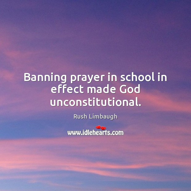 Banning prayer in school in effect made God unconstitutional. Rush Limbaugh Picture Quote