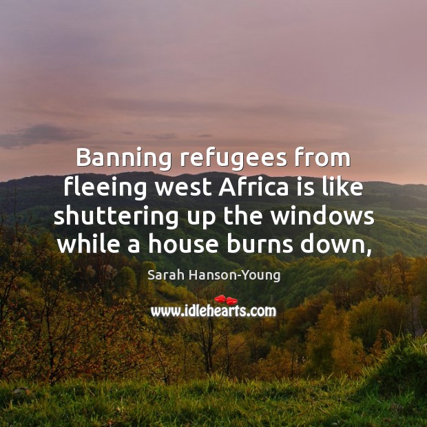Banning refugees from fleeing west Africa is like shuttering up the windows Sarah Hanson-Young Picture Quote
