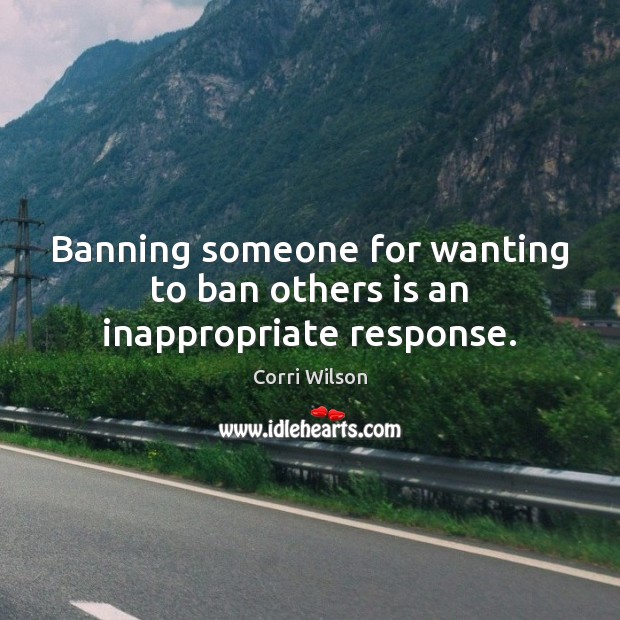 Banning someone for wanting to ban others is an inappropriate response. Corri Wilson Picture Quote