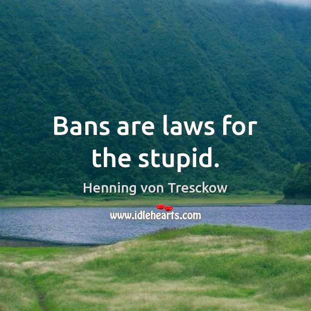 Bans are laws for the stupid. Henning von Tresckow Picture Quote