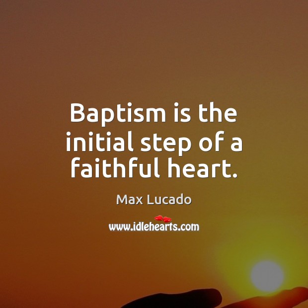 Baptism is the initial step of a faithful heart. Max Lucado Picture Quote