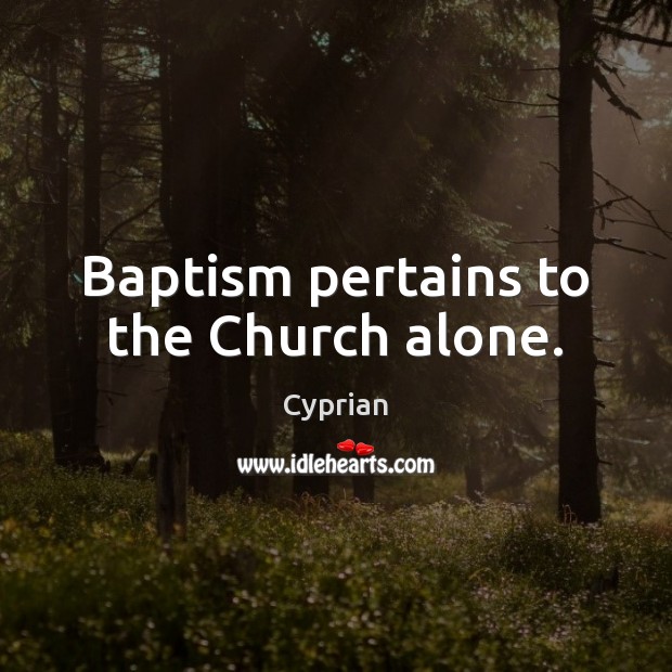 Baptism pertains to the Church alone. Cyprian Picture Quote