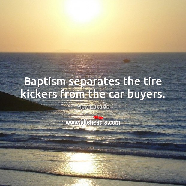 Baptism separates the tire kickers from the car buyers. Image