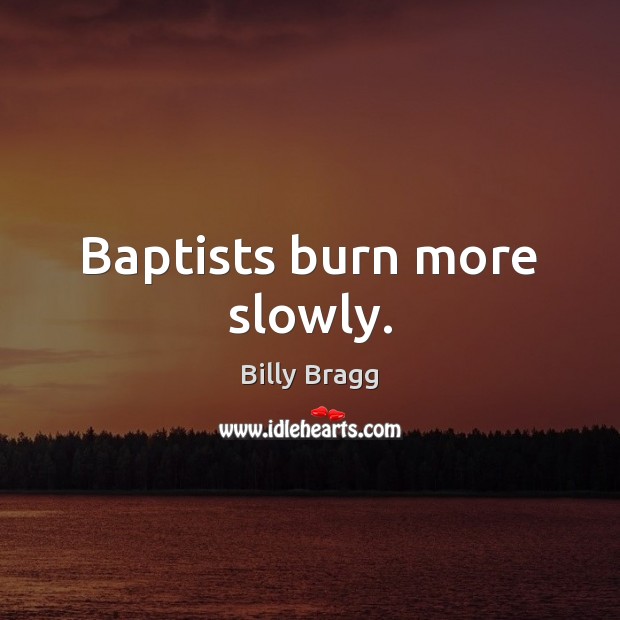 Baptists burn more slowly. Billy Bragg Picture Quote