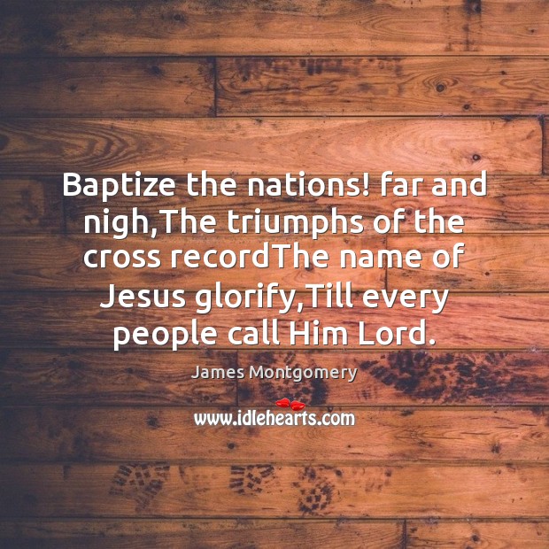 Baptize the nations! far and nigh,The triumphs of the cross recordThe James Montgomery Picture Quote