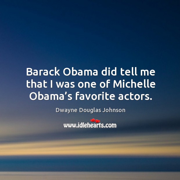 Barack obama did tell me that I was one of michelle obama’s favorite actors. Dwayne Douglas Johnson Picture Quote