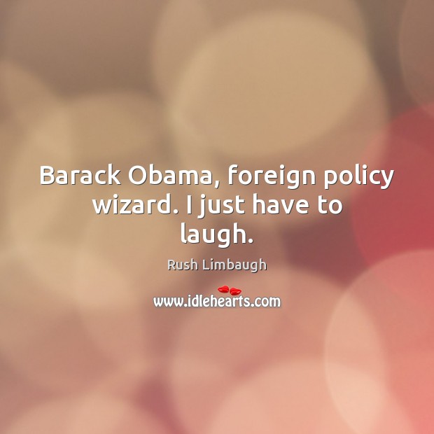 Barack Obama, foreign policy wizard. I just have to laugh. 