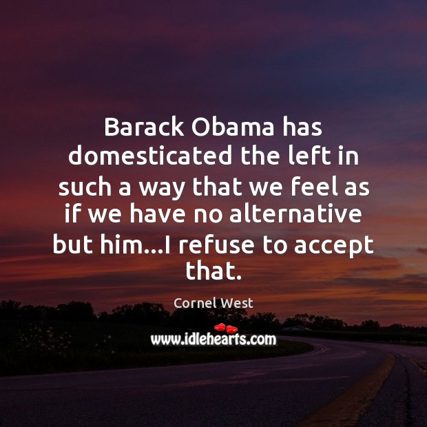Barack Obama has domesticated the left in such a way that we Cornel West Picture Quote