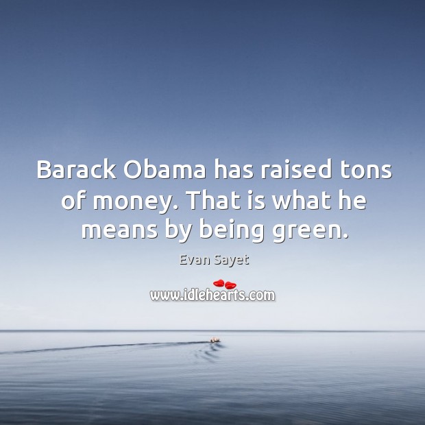 Barack obama has raised tons of money. That is what he means by being green. Evan Sayet Picture Quote