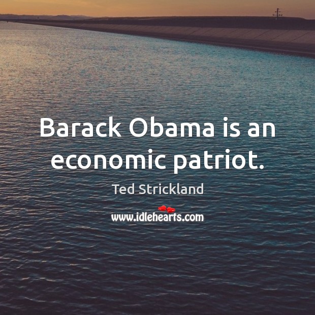 Barack Obama is an economic patriot. Ted Strickland Picture Quote