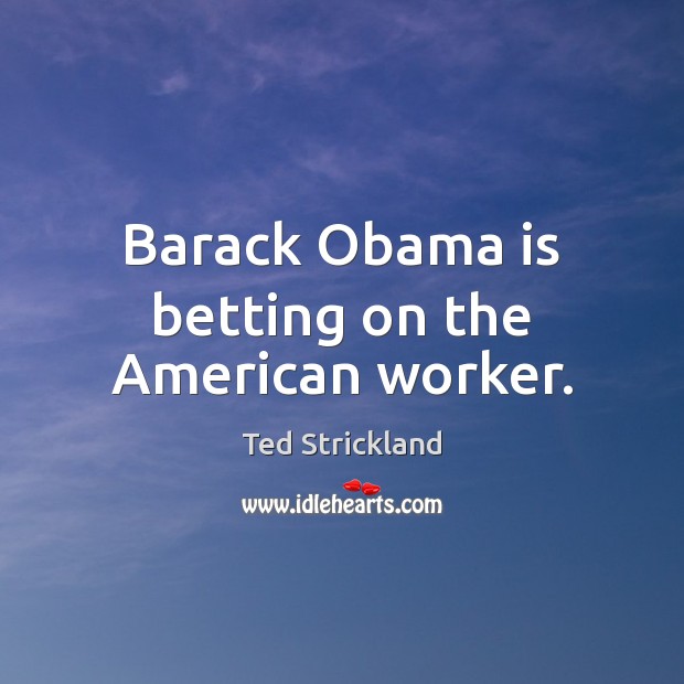 Barack Obama is betting on the American worker. Ted Strickland Picture Quote