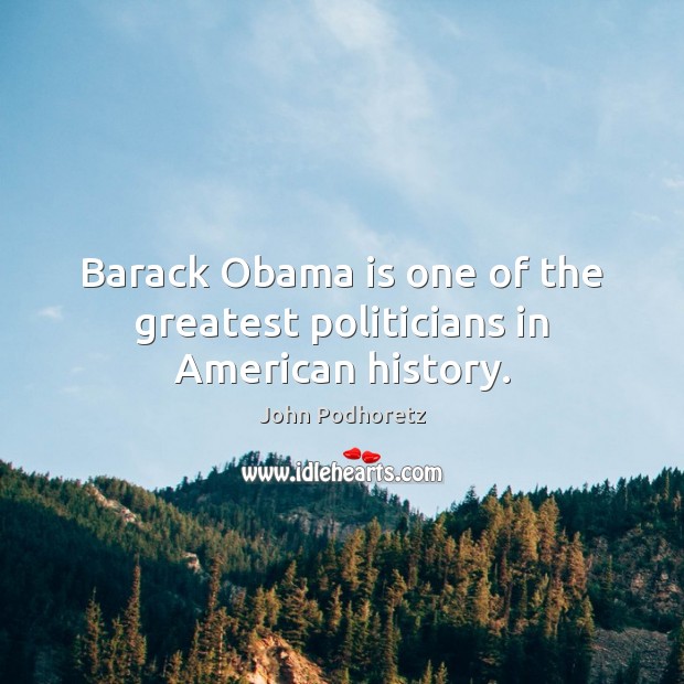 Barack Obama is one of the greatest politicians in American history. John Podhoretz Picture Quote