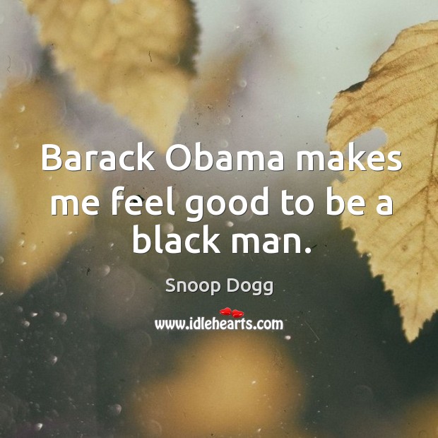 Barack obama makes me feel good to be a black man. Snoop Dogg Picture Quote