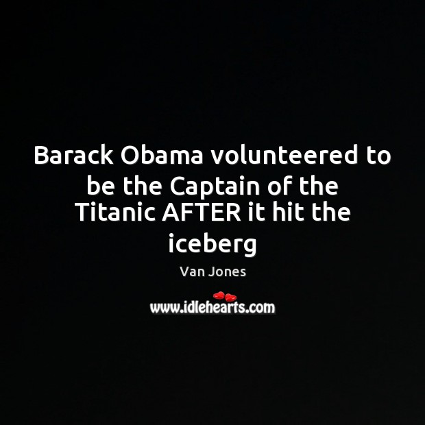 Barack Obama volunteered to be the Captain of the Titanic AFTER it hit the iceberg Van Jones Picture Quote