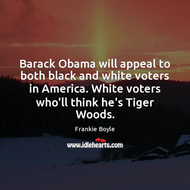 Barack Obama will appeal to both black and white voters in America. Frankie Boyle Picture Quote