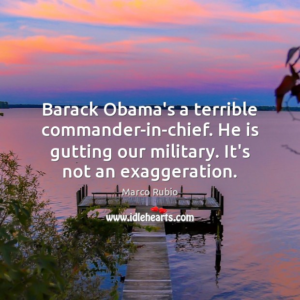 Barack Obama’s a terrible commander-in-chief. He is gutting our military. It’s not Marco Rubio Picture Quote