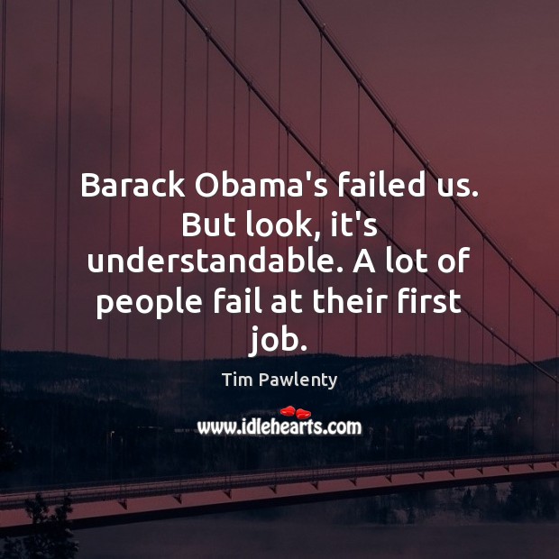 Barack Obama’s failed us. But look, it’s understandable. A lot of people Tim Pawlenty Picture Quote