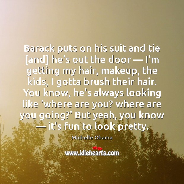 Barack puts on his suit and tie [and] he’s out the door — Michelle Obama Picture Quote