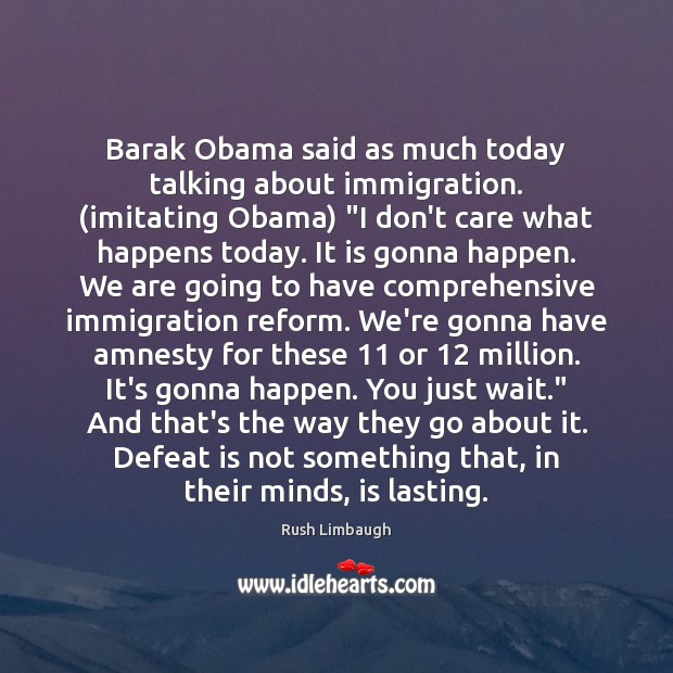 Barak Obama said as much today talking about immigration. (imitating Obama) “I Rush Limbaugh Picture Quote