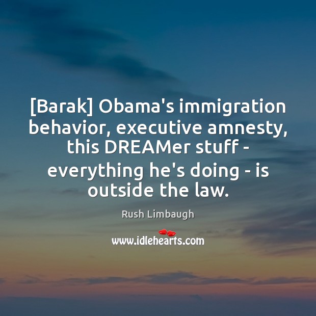 [Barak] Obama’s immigration behavior, executive amnesty, this DREAMer stuff – everything he’s Rush Limbaugh Picture Quote
