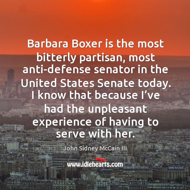 Barbara boxer is the most bitterly partisan, most anti-defense senator in the united states senate today. John Sidney McCain III Picture Quote